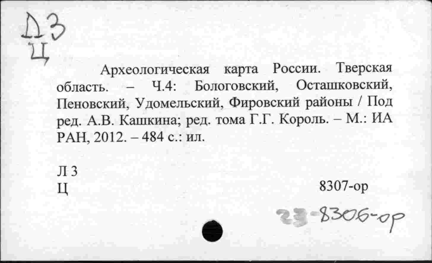 ﻿Археологическая карта России. Тверская область. - 4.4: Бологовский, Осташковский, Пеновский, Удомельский, Фировский районы / Под ред. А.В. Кашкина; ред. тома Г.Г. Король. - М.: ИА РАН, 2012.-484 с.: ил.
Л 3
Ц
8307-ор